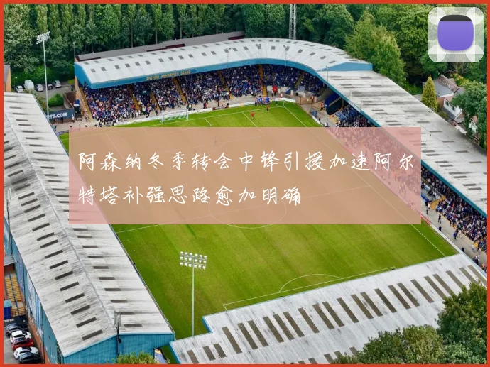 阿森纳冬季转会中锋引援加速阿尔特塔补强思路愈加明确