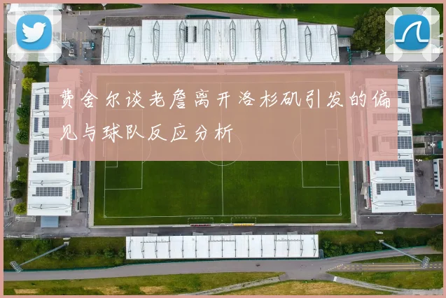 费舍尔谈老詹离开洛杉矶引发的偏见与球队反应分析