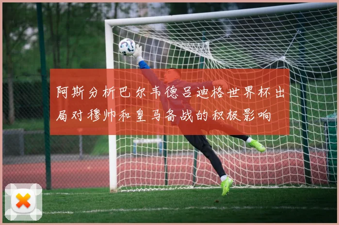 阿斯分析巴尔韦德吕迪格世界杯出局对穆帅和皇马备战的积极影响
