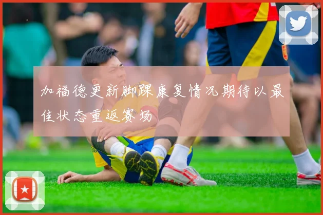 加福德更新脚踝康复情况期待以最佳状态重返赛场