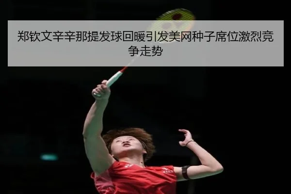 郑钦文辛辛那提发球回暖引发美网种子席位激烈竞争走势 | AITIYU.COM