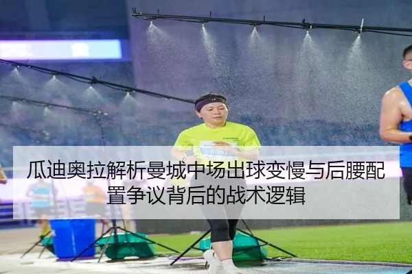 瓜迪奥拉解析曼城中场出球变慢与后腰配置争议背后的战术逻辑（AITIYU.COM）