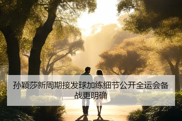 孙颖莎新周期接发球加练细节公开全运会备战更明确（AITIYU.COM）