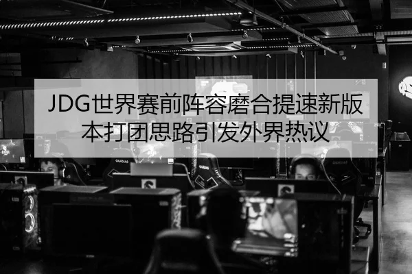 JDG世界赛前阵容磨合提速新版本打团思路引发外界热议（AITIYU.COM）