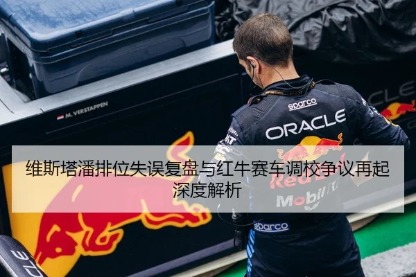 维斯塔潘排位失误复盘与红牛赛车调校争议再起深度解析（AITIYU.COM）